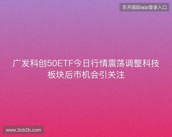 广发科创50ETF今日行情震荡调整科技板块后市机会引关注