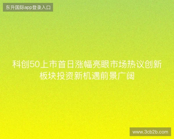 科创50上市首日涨幅亮眼市场热议创新板块投资新机遇前景广阔