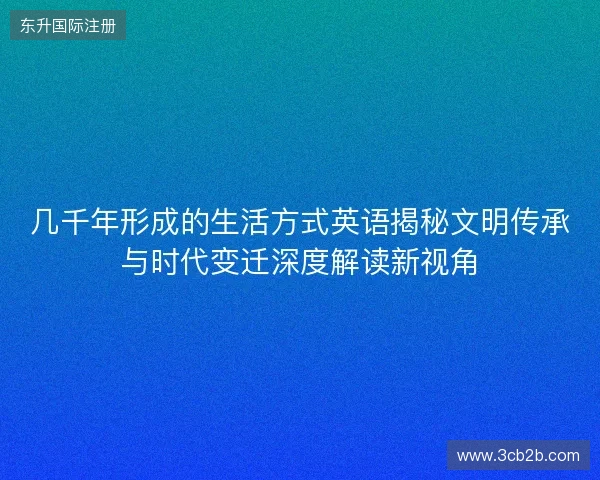 几千年形成的生活方式英语揭秘文明传承与时代变迁深度解读新视角 几千年形成的生活方式英语揭秘文明传承与时代变迁深度解读新视角