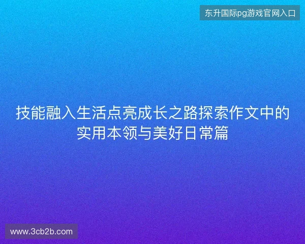 技能融入生活点亮成长之路探索作文中的实用本领与美好日常篇 技能融入生活点亮成长之路探索作文中的实用本领与美好日常篇