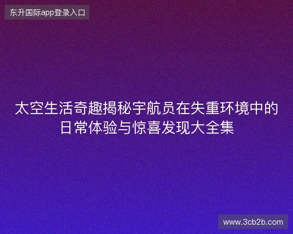 太空生活奇趣揭秘宇航员在失重环境中的日常体验与惊喜发现大全集